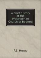 A Brief History Of The Presbyterian Church At Bedford di P B Heroy edito da Book On Demand Ltd.