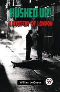 Hushed Up! A Mystery of London di William Le Queux edito da Double 9 Books