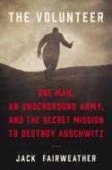 The Volunteer: One Man, an Underground Army, and the Secret Mission to Destroy Auschwitz di Jack Fairweather edito da CUSTOM HOUSE