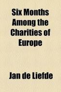 Six Months Among The Charities Of Europe di Jan De Liefde edito da General Books Llc