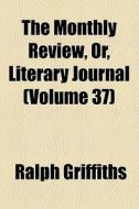 The Monthly Review, Or, Literary Journal (volume 37) di Ralph Griffiths edito da General Books Llc