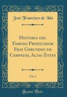 Historia del Famoso Predicador Fray Gerundio de Campazas, Alias Zotes, Vol. 2 (Classic Reprint) di Jose Francisco De Isla edito da Forgotten Books