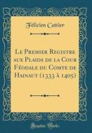 Le Premier Registre Aux Plaids de la Cour Féodale Du Comte de Hainaut (1333 à 1405) (Classic Reprint) di Felicien Cattier edito da Forgotten Books