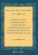 Report of the Commissioner of Indian Affairs to the Secretary of the Interior for the Fiscal Year Ended June 30 1911 (Classic Reprint) di United States Office of Indian Affairs edito da Forgotten Books