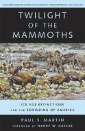 Twilight of the Mammoths: Ice Age Extinctions and the Rewilding of America di Paul S. Martin edito da University of California Press