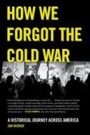 How We Forgot the Cold War - A Historical Journey Across America di Jon Wiener edito da University of California Press