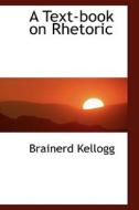 A Text-book On Rhetoric di Brainerd Kellogg edito da Bibliolife