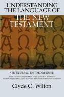 Understanding the Language of the New Testament di Clyde C Wilton edito da iUniverse