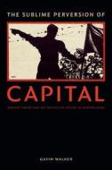 The Sublime Perversion of Capital di Gavin Walker edito da Duke University Press Books