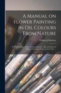 A MANUAL ON FLOWER PAINTING IN OIL COLOU di WILLIAM J MUCKLEY edito da LIGHTNING SOURCE UK LTD