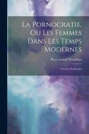 La Pornocratie, Ou Les Femmes Dans Les Temps Modernes: Oeuvres Posthumes di Pierre-Joseph Proudhon edito da LEGARE STREET PR