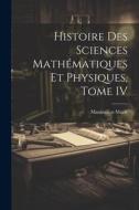 Histoire des Sciences Mathématiques et Physiques, Tome IV di Maximilien Marie edito da LEGARE STREET PR