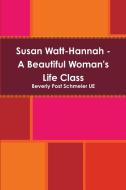 Susan Watt-Hannah - A Beautiful Woman's Life Class di Beverly Post Schmeler UE edito da Lulu.com