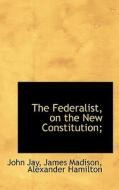 The Federalist, On The New Constitution; di John Jay, James Madison, Alexander Hamilton edito da Bibliolife