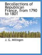 Recollections of Republican France, from 1790 to 1801 di J. G. Millingen edito da BiblioLife
