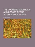 The Coursing Calendar and Report of the Autumn Season 1862. di Stonehenge edito da Rarebooksclub.com