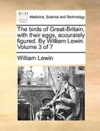 The Birds Of Great-britain, With Their Eggs, Accurately Figured. By William Lewin. Volume 3 Of 7 di William Lewin edito da Gale Ecco, Print Editions