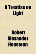 A Treatise On Light di Robert Alexander Houstoun edito da General Books