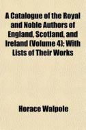 A Catalogue Of The Royal And Noble Authors Of England, Scotland, And Ireland (volume 4); With Lists Of Their Works di Horace Walpole edito da General Books Llc
