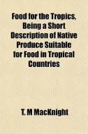 Food For The Tropics, Being A Short Desc di T. M. Macknight edito da General Books
