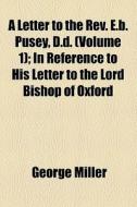 A Letter To The Rev. E.b. Pusey, D.d. (volume 1); In Reference To His Letter To The Lord Bishop Of Oxford di George Miller edito da General Books Llc