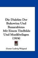 Die Dialekte Der Bukowina Und Bessarabiens: Mit Einem Titelbilde Und Musikbeilagen (1904) di Gustav Ludwig Weigand edito da Kessinger Publishing