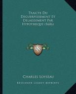 Traicte Du Deguerpissement Et Delaissement Par Hypotheque (1606) di Charles Loyseau edito da Kessinger Publishing