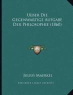 Ueber Die Gegenwartige Aufgabe Der Philosophie (1860) di Julius Maerkel edito da Kessinger Publishing