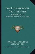 Die Eschatologie Des Heiligen Ambrosius: Eine Patristische Studie (1907) di Johann Evangelist Niederhuber edito da Kessinger Publishing