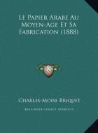 Le Papier Arabe Au Moyen-Age Et Sa Fabrication (1888) di Charles Moise Briquet edito da Kessinger Publishing