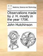 Observations Made By J. H. Mostly In The Year 1706 di John Hutchinson edito da Gale Ecco, Print Editions