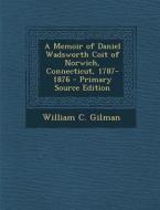 A Memoir of Daniel Wadsworth Coit of Norwich, Connecticut, 1787-1876 di William C. Gilman edito da Nabu Press