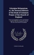 Liturgiae Britannicae, Or, The Several Editions Of The Book Of Common Prayer Of The Church Of England edito da Sagwan Press