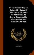 The Sessional Papers Printed By Order Of The House Of Lords Or Presented By Royal Command In The Session 1845 Arin Volume Xxii di Anonymous edito da Arkose Press