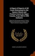 A Digest Of Reports Of All Cases Determined In The Queen's Bench And Practice Courts For Upper Canada, From 1823 To 1851 Inclusive di Robert Alexander Harrison edito da Arkose Press