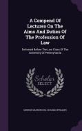 A Compend Of Lectures On The Aims And Duties Of The Profession Of Law di George Sharswood, Charles Phillips edito da Palala Press
