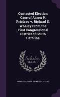 Contested Election Case Of Aaron P. Prioleau V. Richard S. Whaley From The First Congressional District Of South Carolina edito da Palala Press
