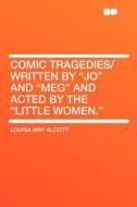 Comic Tragedies/ Written by "Jo" and "Meg" and Acted by the "Little Women." di Louisa May Alcott edito da HardPress Publishing