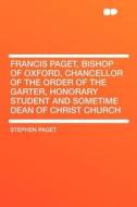 Francis Paget, Bishop of Oxford, Chancellor of the Order of the Garter, Honorary Student and Sometime Dean of Christ Chu di Stephen Paget edito da HardPress Publishing