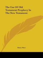 The Use Of Old Testament Prophecy In The New Testament di Henry Wace edito da Kessinger Publishing, Llc