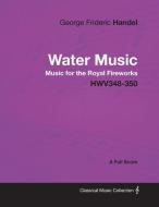 George Frideric Handel - Water Music - Music for the Royal Fireworks - HWV348-350 - A Full Score di George Frideric Handel edito da Masterson Press
