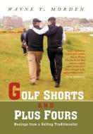 Golf Shorts and Plus Fours: Musings from a Golfing Traditionalist di Wayne T. Morden edito da AUTHORHOUSE