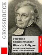 Uber Die Religion (Grossdruck): Reden an Die Gebildeten Unter Ihren Verachtern di Friedrich Schleiermacher edito da Createspace
