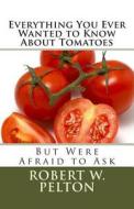 Everything You Ever Wanted to Know about Tomatoes: But Were Afraid to Ask di Robert W. Pelton edito da Createspace