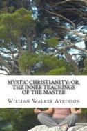 Mystic Christianity; Or, the Inner Teachings of the Master di William Walker Atkinson edito da Createspace