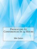 Presenting at Conferences in 24 Hours di Jake a. James, London School of Management Studies edito da Createspace