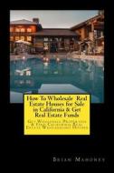 How To Wholesale Real Estate Houses For Sale In California & Get Real Estate Funds di Mahoney Brian Mahoney edito da CreateSpace Independent Publishing Platform