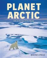 Planet Arctic: Life at the Top of the World di Wayne Lynch edito da FIREFLY BOOKS LTD
