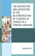 The Instruction And Acquisition Of The BA Construction By Students Of Chinese As A Foreign Language di Hongying Xu edito da Lexington Books
