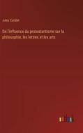De l'influence du protestantisme sur la philosophie, les lettres et les arts di Jules Corblet edito da Outlook Verlag